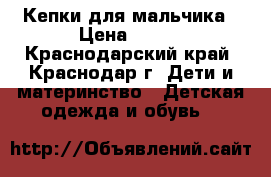Кепки для мальчика › Цена ­ 100 - Краснодарский край, Краснодар г. Дети и материнство » Детская одежда и обувь   